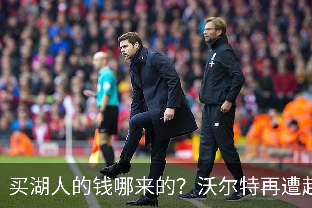 买湖人的钱哪来的？沃尔特再遭起诉 涉嫌挪用客户资金收购球队